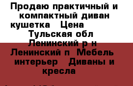 Продаю практичный и компактный диван-кушетка › Цена ­ 6 000 - Тульская обл., Ленинский р-н, Ленинский п. Мебель, интерьер » Диваны и кресла   